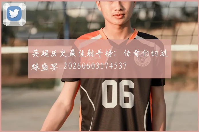 英超历史最佳射手榜:传奇们的进球盛宴_20260603174537