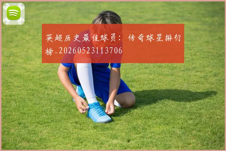 英超历史最佳球员:传奇球星排行榜_20260523113706
