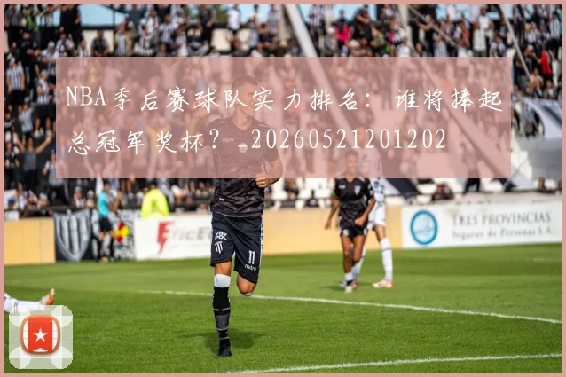 NBA季后赛球队实力排名：谁将捧起总冠军奖杯？_20260521201202