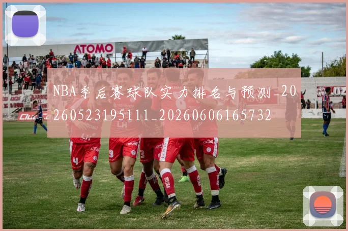 NBA季后赛球队实力排名与预测_20260523195111_20260606165732
