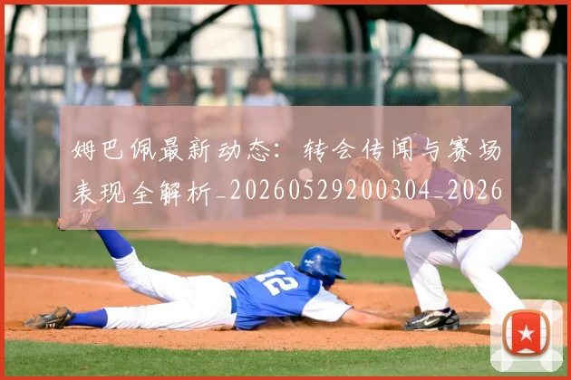姆巴佩最新动态：转会传闻与赛场表现全解析_20260529200304_20260609132809