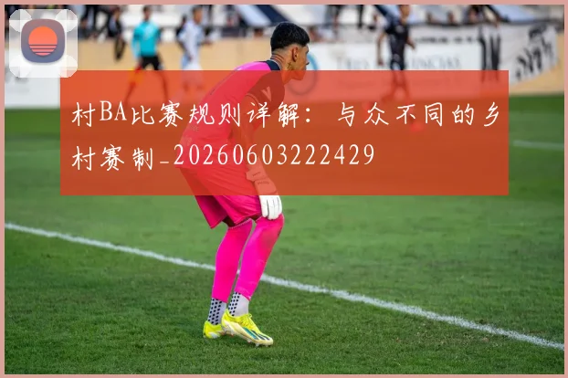村BA比赛规则详解：与众不同的乡村赛制_20260603222429