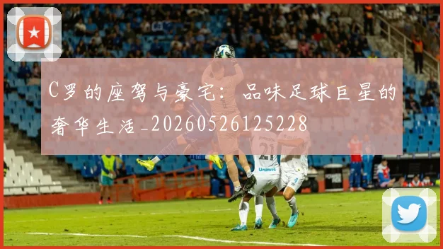 C罗的座驾与豪宅:品味足球巨星的奢华生活_20260526125228