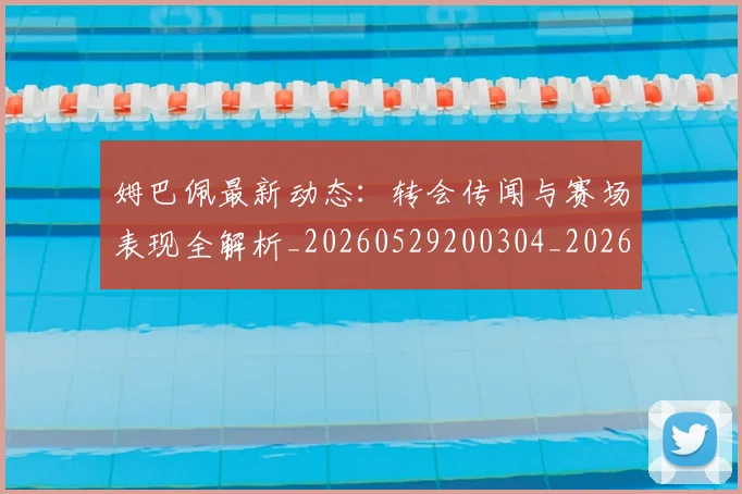 姆巴佩最新动态:转会传闻与赛场表现全解析_20260529200304_20260609132809