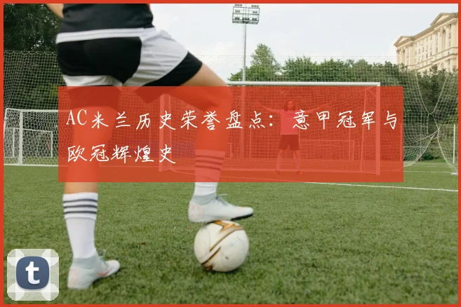 AC米兰历史荣誉盘点:意甲冠军与欧冠辉煌史
