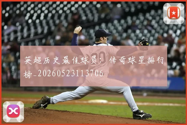 英超历史最佳球员：传奇球星排行榜_20260523113706