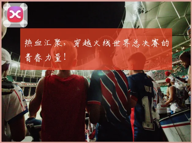 热血汇聚，穿越火线世界总决赛的青春力量！