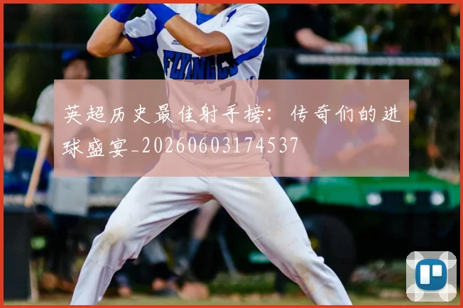 英超历史最佳射手榜：传奇们的进球盛宴_20260603174537