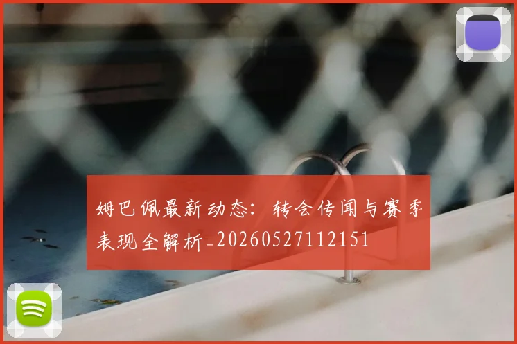 姆巴佩最新动态：转会传闻与赛季表现全解析_20260527112151