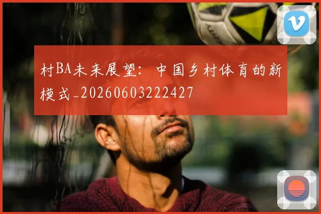 村BA未来展望：中国乡村体育的新模式_20260603222427