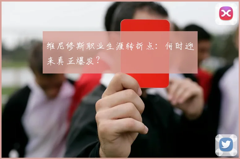 维尼修斯职业生涯转折点：何时迎来真正爆发？