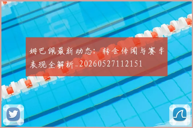 姆巴佩最新动态：转会传闻与赛季表现全解析_20260527112151