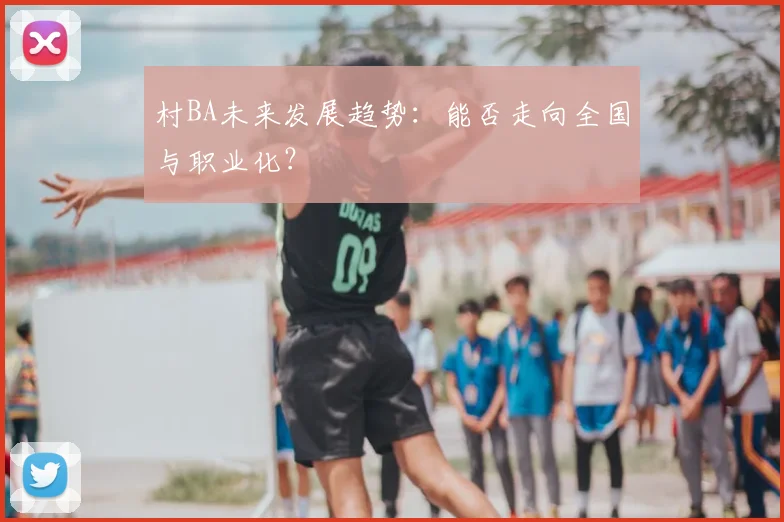 村BA未来发展趋势：能否走向全国与职业化？