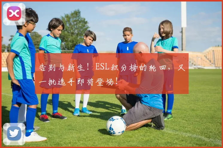 告别与新生！ESL积分榜的轮回，又一批选手即将登场！